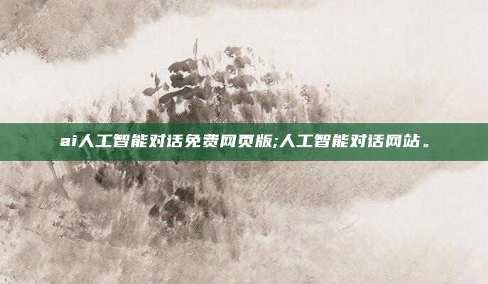 ai人工智能对话免费网页版;人工智能对话网站。