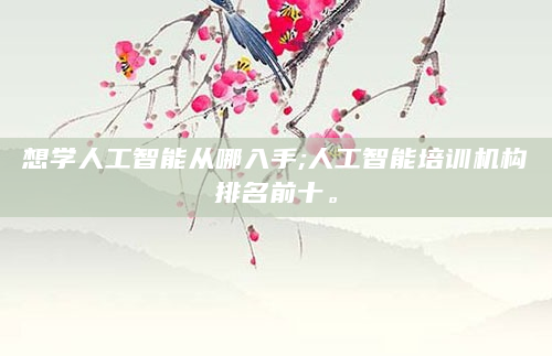 想学人工智能从哪入手;人工智能培训机构排名前十。
