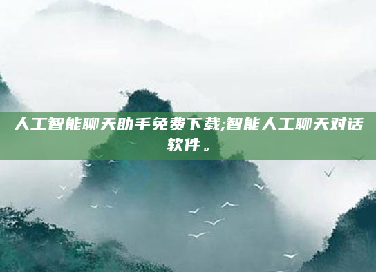 人工智能聊天助手免费下载;智能人工聊天对话软件。