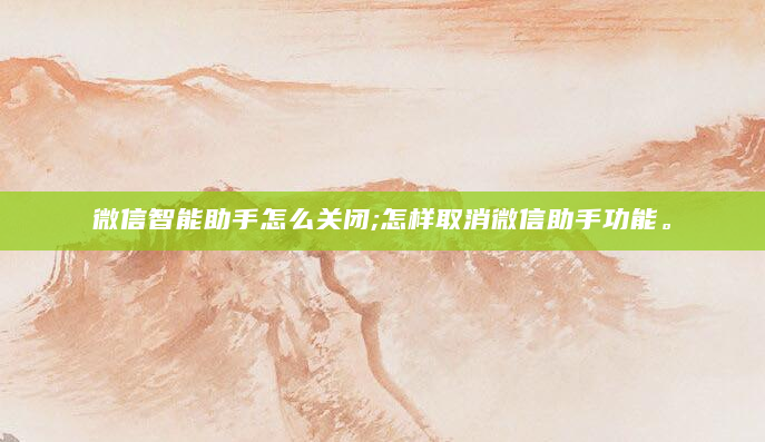 微信智能助手怎么关闭;怎样取消微信助手功能。