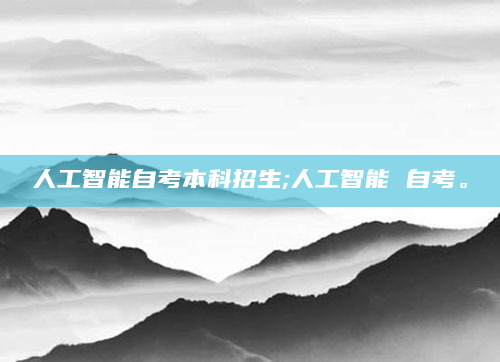 人工智能自考本科招生;人工智能 自考。