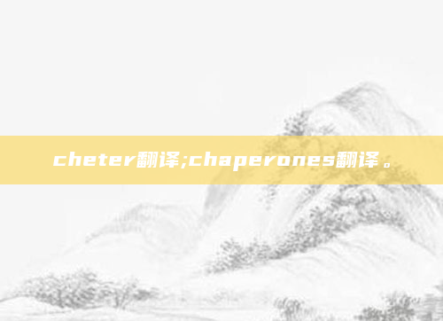 cheter翻译;chaperones翻译。