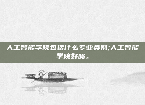 人工智能学院包括什么专业类别;人工智能学院好吗。