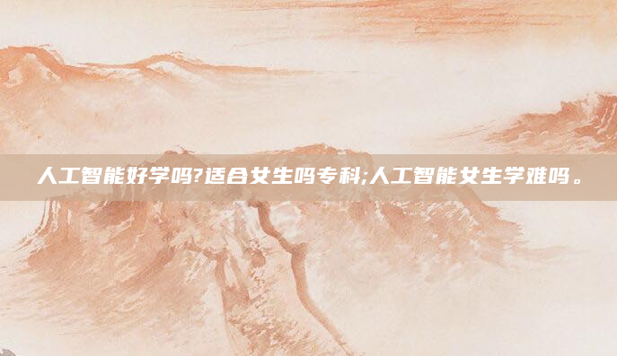 人工智能好学吗?适合女生吗专科;人工智能女生学难吗。