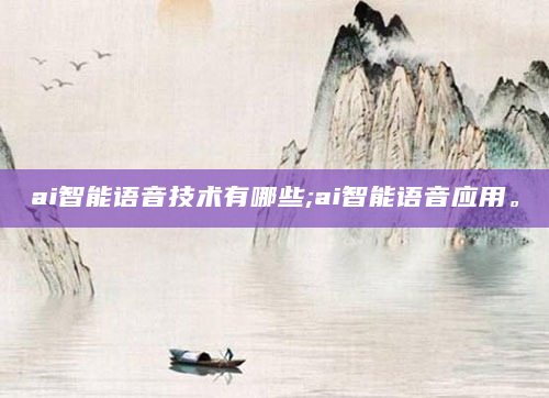 ai智能语音技术有哪些;ai智能语音应用。