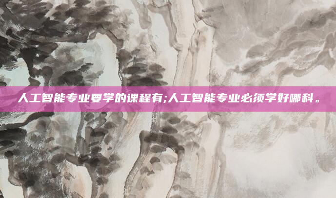 人工智能专业要学的课程有;人工智能专业必须学好哪科。