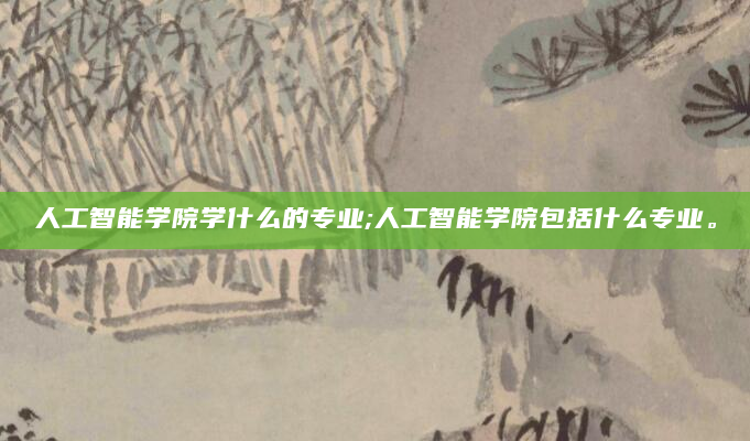 人工智能学院学什么的专业;人工智能学院包括什么专业。