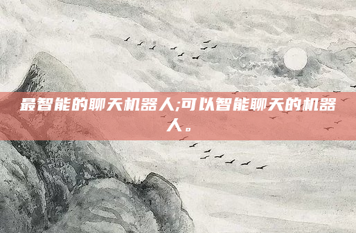 最智能的聊天机器人;可以智能聊天的机器人。