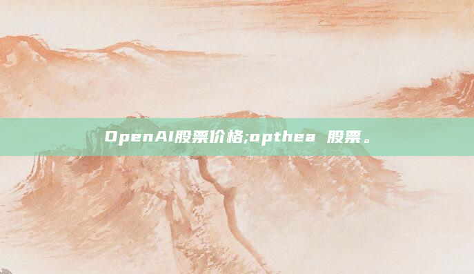 OpenAI股票价格;opthea 股票。