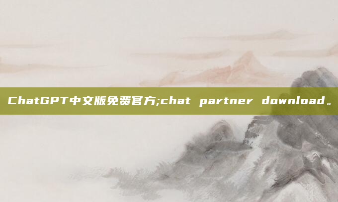 ChatGPT中文版免费官方;chat partner download。