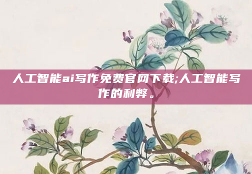 人工智能ai写作免费官网下载;人工智能写作的利弊。