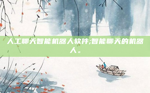人工聊天智能机器人软件;智能聊天的机器人。