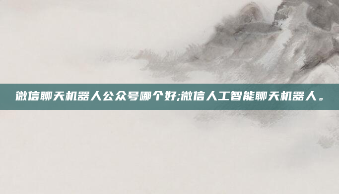 微信聊天机器人公众号哪个好;微信人工智能聊天机器人。