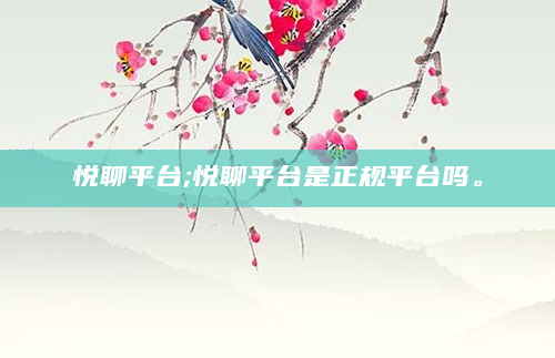悦聊平台;悦聊平台是正规平台吗。