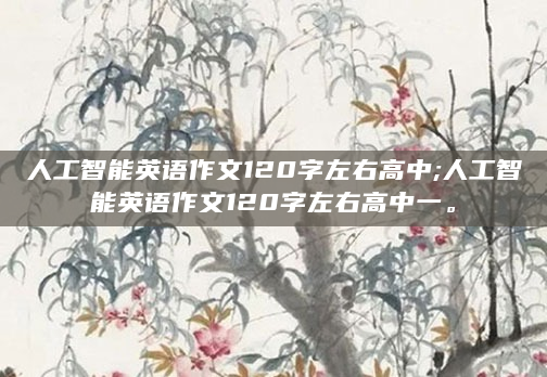 人工智能英语作文120字左右高中;人工智能英语作文120字左右高中一。