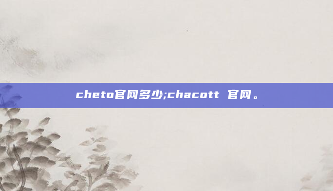 cheto官网多少;chacott 官网。