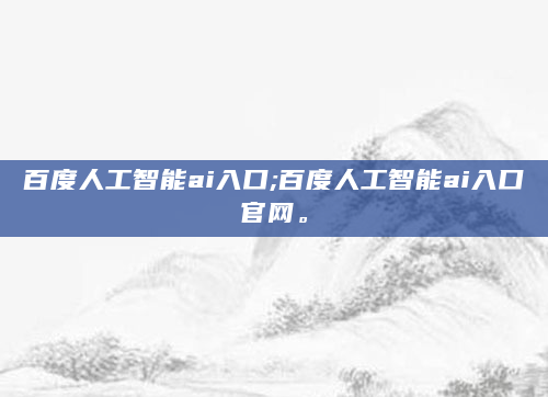 百度人工智能ai入口;百度人工智能ai入口官网。