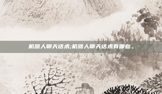 机器人聊天话术;机器人聊天话术有哪些。