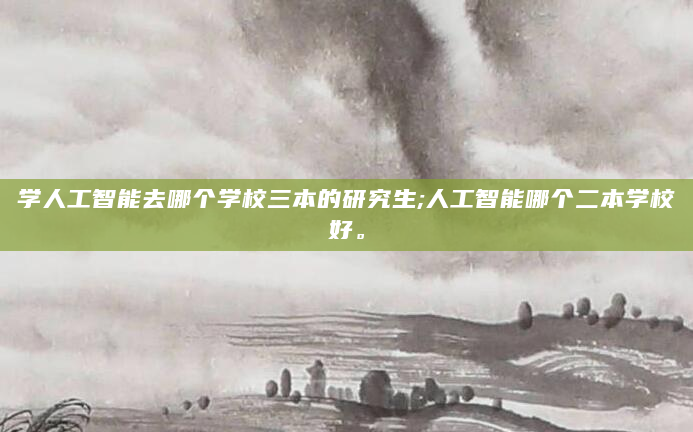 学人工智能去哪个学校三本的研究生;人工智能哪个二本学校好。