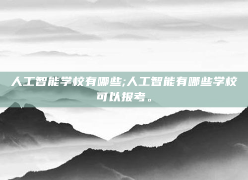人工智能学校有哪些;人工智能有哪些学校可以报考。