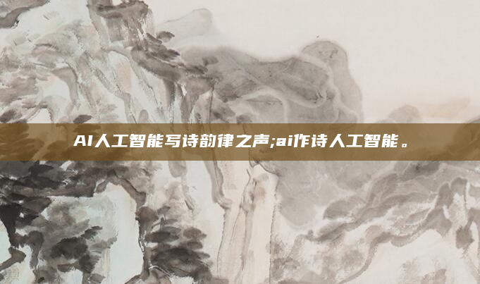 AI人工智能写诗韵律之声;ai作诗人工智能。