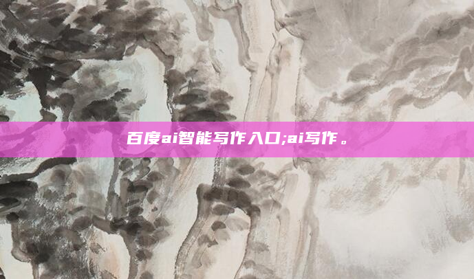 百度ai智能写作入口;ai写作。