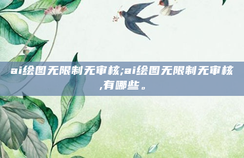ai绘图无限制无审核;ai绘图无限制无审核,有哪些。