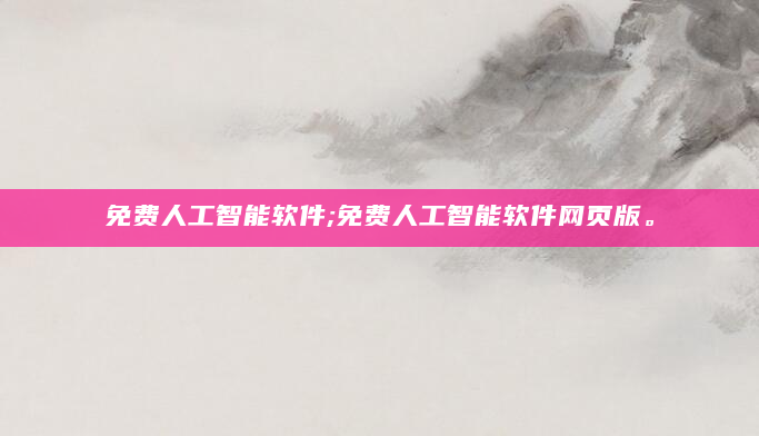 免费人工智能软件;免费人工智能软件网页版。