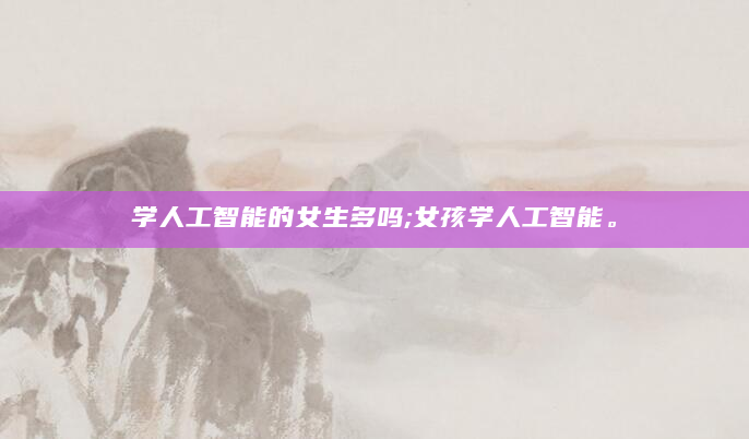学人工智能的女生多吗;女孩学人工智能。