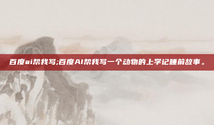 百度ai帮我写;百度AI帮我写一个动物的上学记睡前故事。