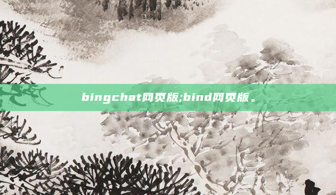 bingchat网页版;bind网页版。