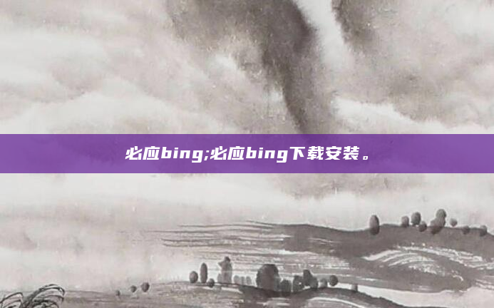 必应bing;必应bing下载安装。