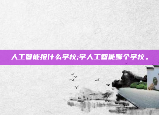 人工智能报什么学校;学人工智能哪个学校。