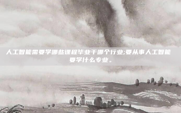 人工智能需要学哪些课程毕业干哪个行业;要从事人工智能 要学什么专业。