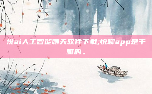 悦ai人工智能聊天软件下载;悦聊app是干嘛的。