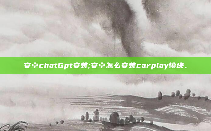 安卓chatGpt安装;安卓怎么安装carplay模块。