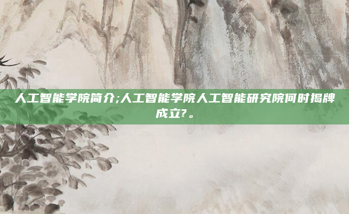 人工智能学院简介;人工智能学院人工智能研究院何时揭牌成立?。
