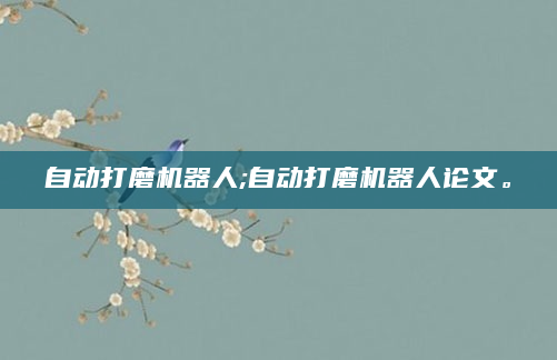 自动打磨机器人;自动打磨机器人论文。