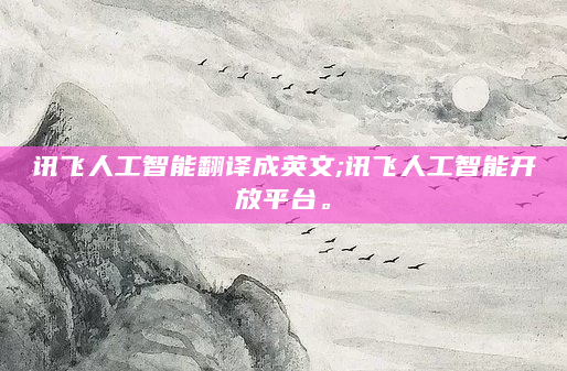 讯飞人工智能翻译成英文;讯飞人工智能开放平台。