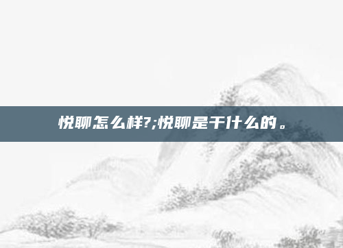 悦聊怎么样?;悦聊是干什么的。
