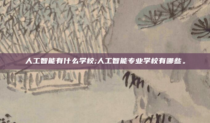 人工智能有什么学校;人工智能专业学校有哪些。