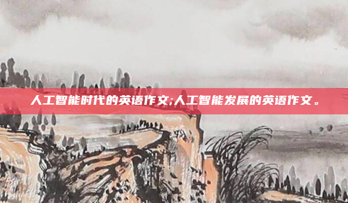 人工智能时代的英语作文;人工智能发展的英语作文。