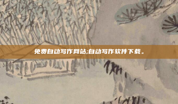 免费自动写作网站;自动写作软件下载。