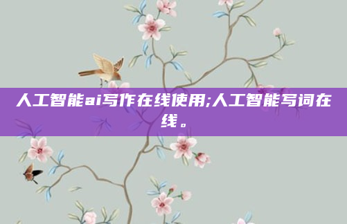 人工智能ai写作在线使用;人工智能写词在线。