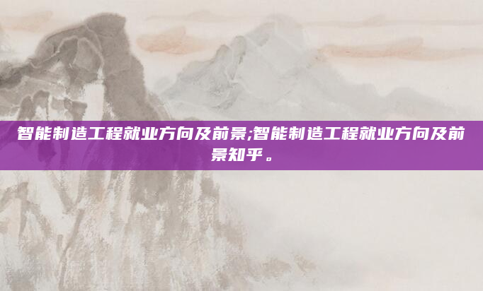 智能制造工程就业方向及前景;智能制造工程就业方向及前景知乎。