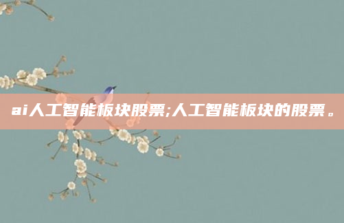 ai人工智能板块股票;人工智能板块的股票。