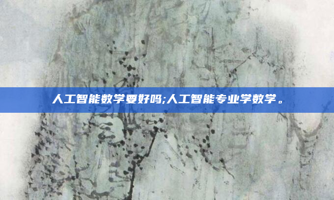 人工智能数学要好吗;人工智能专业学数学。