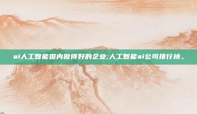 ai人工智能国内做得好的企业;人工智能ai公司排行榜。