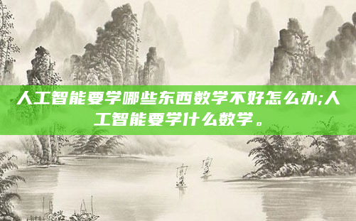人工智能要学哪些东西数学不好怎么办;人工智能要学什么数学。