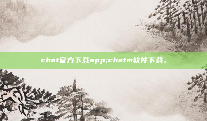 chat官方下载app;chatm软件下载。